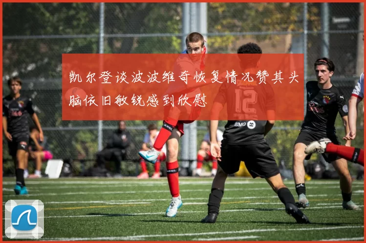 凯尔登谈波波维奇恢复情况赞其头脑依旧敏锐感到欣慰