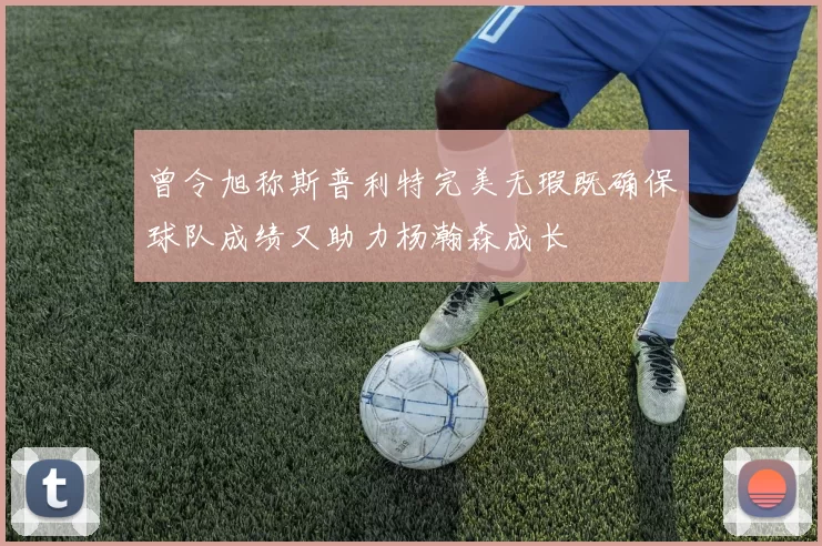 曾令旭称斯普利特完美无瑕既确保球队成绩又助力杨瀚森成长