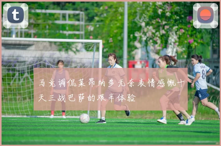 马竞调侃莱昂纳多无奈表情感慨十天三战巴萨的艰辛体验