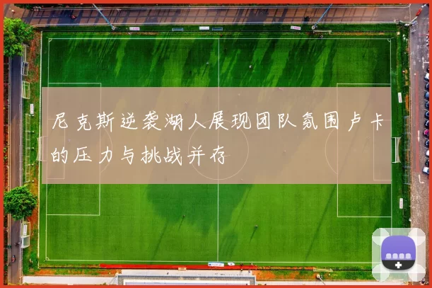 尼克斯逆袭湖人展现团队氛围卢卡的压力与挑战并存