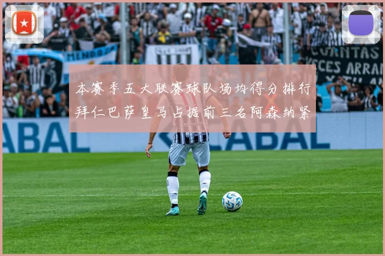 本赛季五大联赛球队场均得分排行拜仁巴萨皇马占据前三名阿森纳紧随其后位列第五
