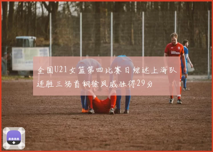 全国U21女篮第四比赛日综述上海队连胜三场首钢徐凤威独得29分