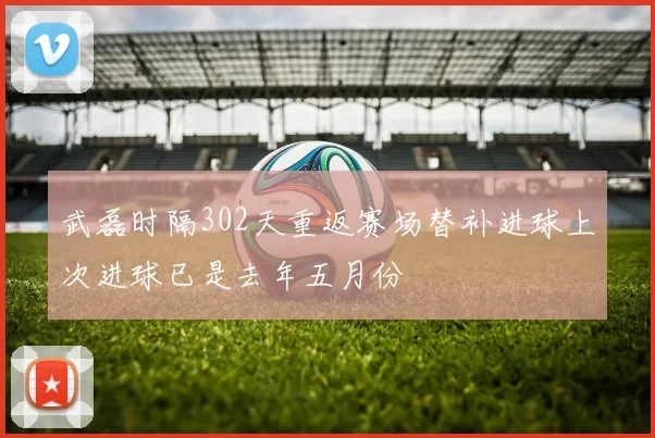 武磊时隔302天重返赛场替补进球上次进球已是去年五月份