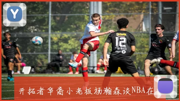 开拓者华裔小老板杨瀚森谈NBA在中国的影响力与投资机会