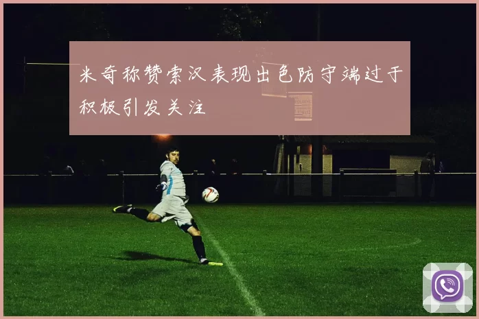 米奇称赞索汉表现出色防守端过于积极引发关注