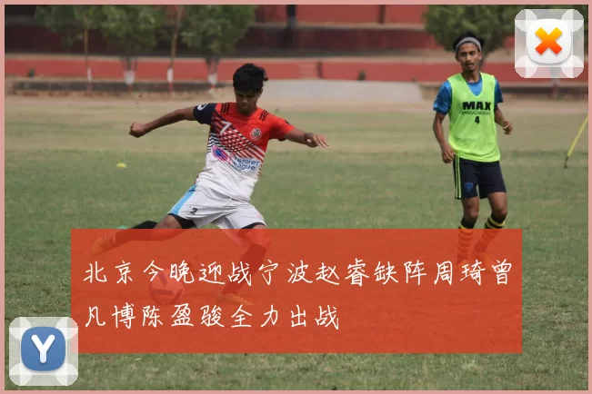 北京今晚迎战宁波赵睿缺阵周琦曾凡博陈盈骏全力出战