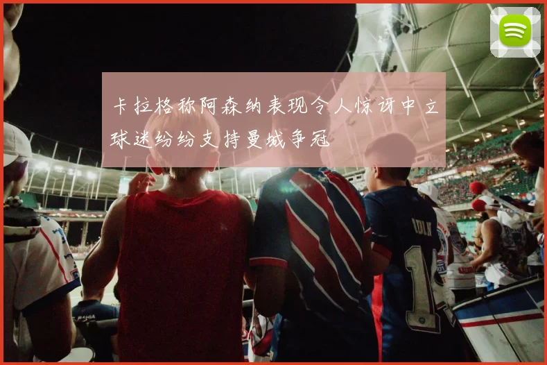 卡拉格称阿森纳表现令人惊讶中立球迷纷纷支持曼城争冠