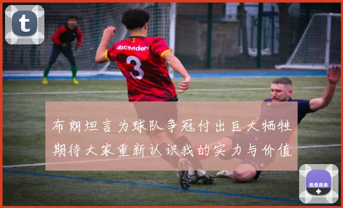 布朗坦言为球队争冠付出巨大牺牲期待大家重新认识我的实力与价值