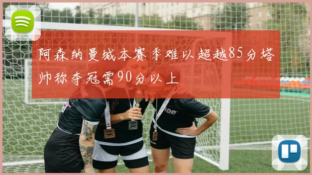 阿森纳曼城本赛季难以超越85分塔帅称夺冠需90分以上