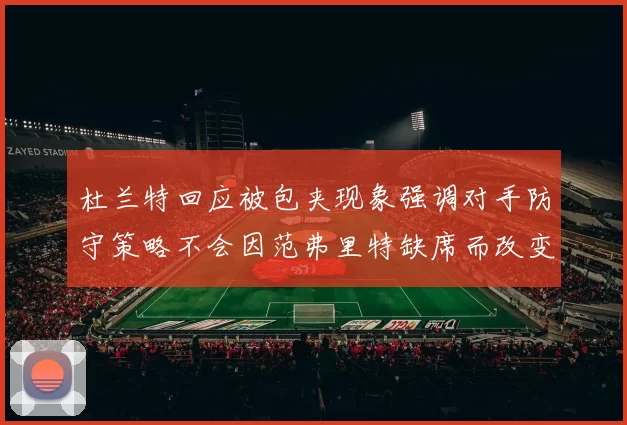 杜兰特回应被包夹现象强调对手防守策略不会因范弗里特缺席而改变