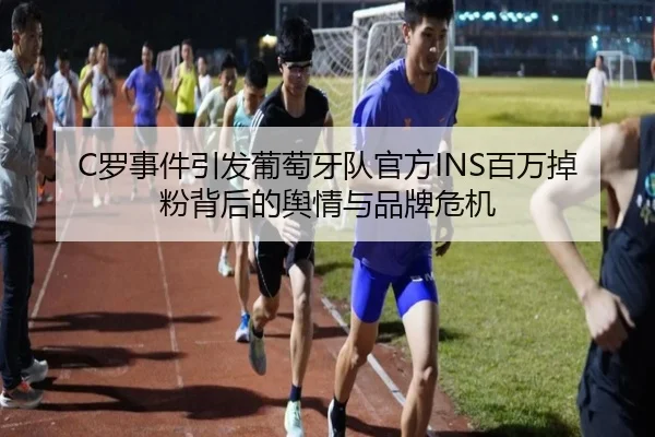 C罗事件引发葡萄牙队官方INS百万掉粉背后的舆情与品牌危机